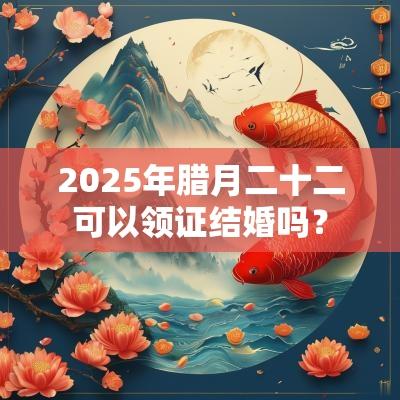 2025年腊月二十二可以领证结婚吗？
