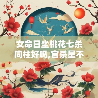 女命日坐桃花七杀同柱好吗,官杀星不宜带桃花吗