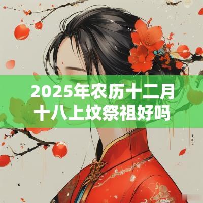 2025年农历十二月十八上坟祭祖好吗？卦象吉凶如何？
