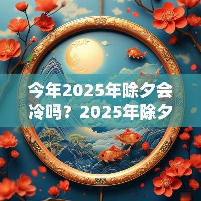 今年2025年除夕会冷吗？2025年除夕天气怎么样？