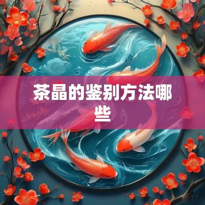 茶晶的鉴别方法哪些 茶晶的鉴别方法哪些
