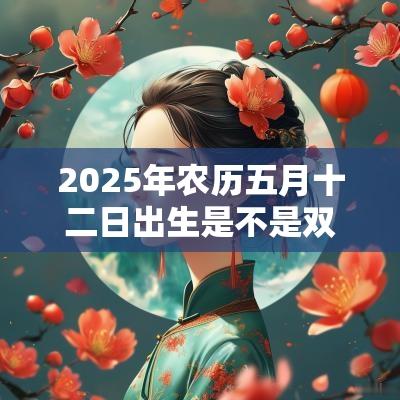 2025年农历五月十二日出生是不是双子座？