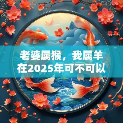 老婆属猴，我属羊在2025年可不可以怀孕？相配吗？