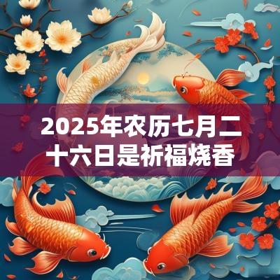 2025年农历七月二十六日是祈福烧香的吉日吗？