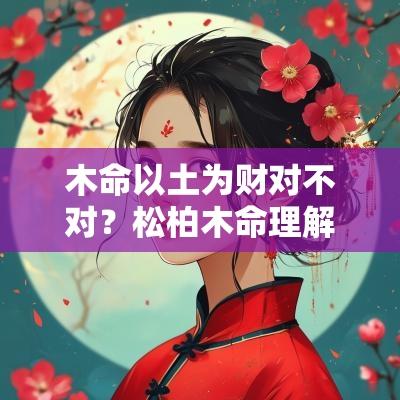 木命以土为财对不对？松柏木命理解析