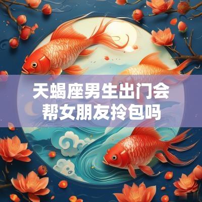 天蝎座男生出门会帮女朋友拎包吗