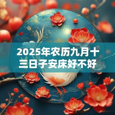 2025年农历九月十三日子安床好不好？安床吉时是什么时候？