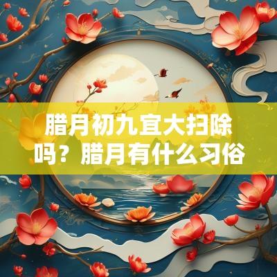 腊月初九宜大扫除吗？腊月有什么习俗？
