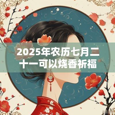 2025年农历七月二十一可以烧香祈福吗？日子卦象吉凶？