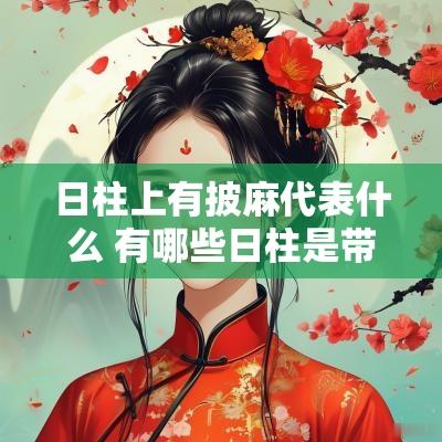 日柱上有披麻代表什么 有哪些日柱是带煞的