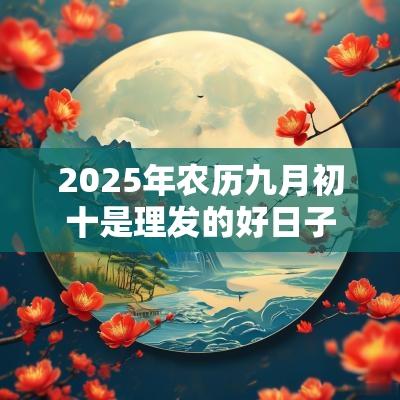 2025年农历九月初十是理发的好日子吗？