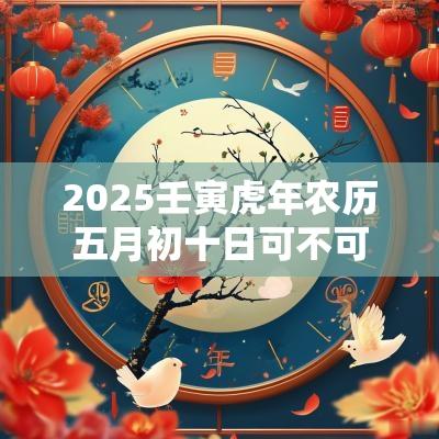 2025壬寅蛇年农历五月初十日可不可以出殡安葬？