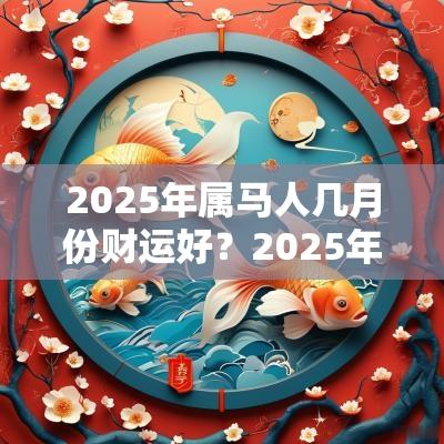 2025年属马人几月份财运好？2025年生肖马适宜方位