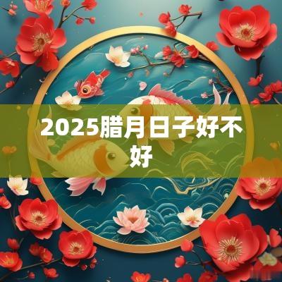 2025腊月日子好不好