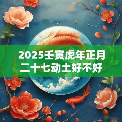 2025壬寅蛇年正月二十七动土好不好？