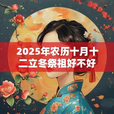 2025年农历十月十二立冬祭祖好不好？祭祖有哪些禁忌？
