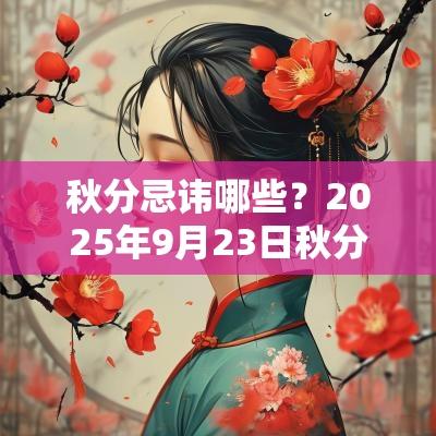 秋分忌讳哪些?2025年9月23日秋分节气是吉日吗? 秋分忌讳哪些?2025年9月23日秋分节气是吉日吗?