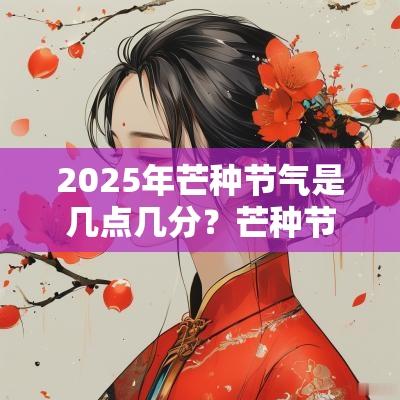 2025年芒种节气是几点几分?芒种节气为什么送花神? 2025年芒种节气是几点几分?芒种节气为什么送花神?