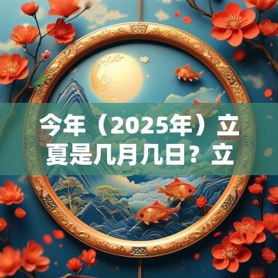 今年(2025年)立夏是几月几日?立夏和夏至的区别? 今年(2025年)立夏是几月几日?立夏和夏至的区别?
