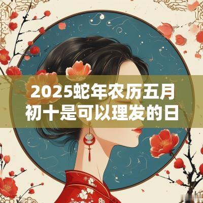 2025蛇年农历五月初十是可以理发的日子吗?怎么给宝宝理发 2025蛇年农历五月初十是可以理发的日子吗?怎么给宝宝理发