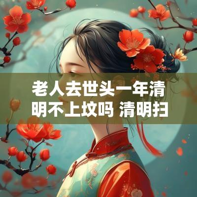 老人去世头一年清明不上坟吗 清明扫墓什么人不能去