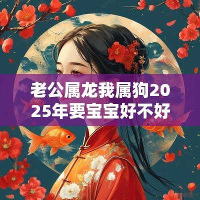 老公属龙我属狗2025年要宝宝好不好? 老公属龙我属狗2025年要宝宝好不好?
