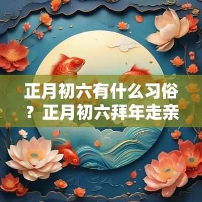 正月初六有什么习俗？正月初六拜年走亲戚说什么吉祥话？