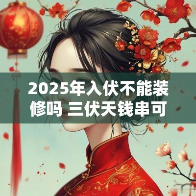 2025年入伏不能装修吗 三伏天钱串可以搬到室内吗