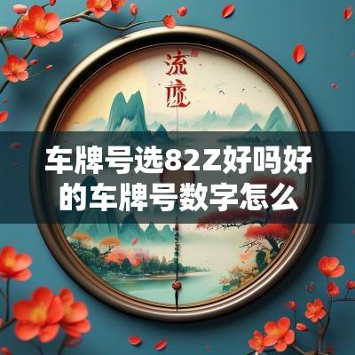 车牌号选82Z好吗好的车牌号数字怎么选择 车牌号选82Z好吗好的车牌号数字怎么选择
