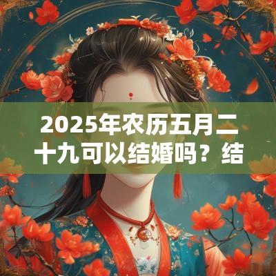 2025年农历五月二十九可以结婚吗?结婚有什么讲究? 2025年农历五月二十九可以结婚吗?结婚有什么讲究?
