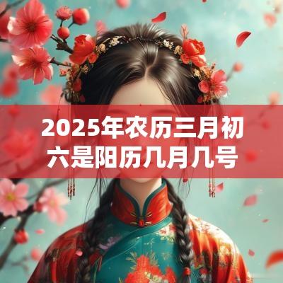 2025年农历三月初六是阳历几月几号，这天日子怎么样？