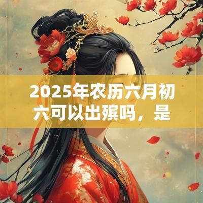 2025年农历六月初六可以出殡吗，是什么日子吗？