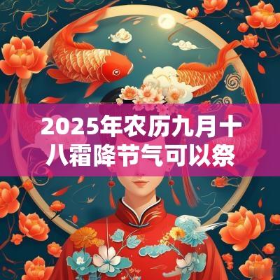 2025年农历九月十八霜降节气可以祭祀扫墓祭祖吗? 2025年农历九月十八霜降节气可以祭祀扫墓祭祖吗?
