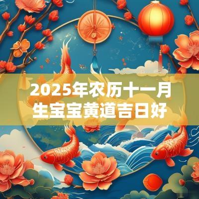 2025年农历十一月生宝宝黄道吉日好日子一览！