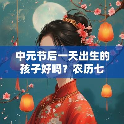 中元节后一天出生的孩子好吗?农历七月十六日生的命好不好? 中元节后一天出生的孩子好吗?农历七月十六日生的命好不好?