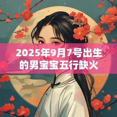 2025年9月7号出生的男宝宝五行缺火取名注意事项