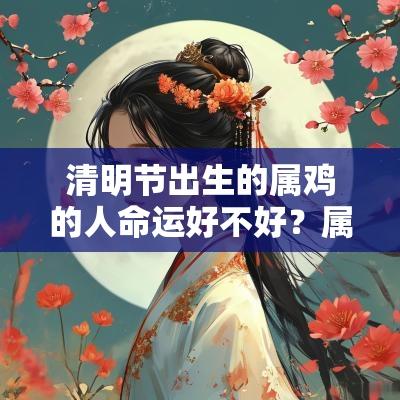 清明节出生的属鸡的人命运好不好？属鸡贵人是什么属相？