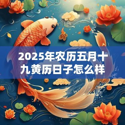 2025年农历五月十九黄历日子怎么样,是不是黄道吉日? 2025年农历五月十九黄历日子怎么样,是不是黄道吉日?