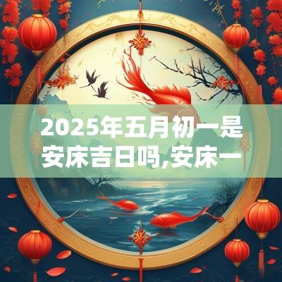 2025年五月初一是安床吉日吗,安床一般在什么时间 2025年五月初一是安床吉日吗,安床一般在什么时间