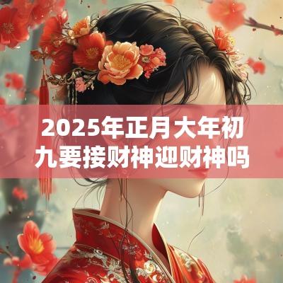 2025年正月大年初九要接财神迎财神吗?要注意什么? 2025年正月大年初九要接财神迎财神吗?要注意什么?