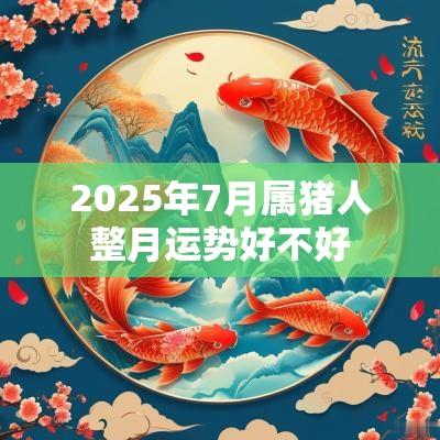 2025年7月属猪人整月运势好不好