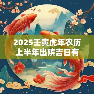 2025壬寅蛇年农历上半年出殡吉日有哪些? 2025壬寅蛇年农历上半年出殡吉日有哪些?