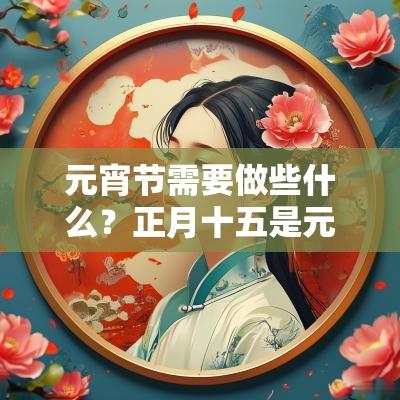 元宵节需要做些什么?正月十五是元宵节? 元宵节需要做些什么?正月十五是元宵节?