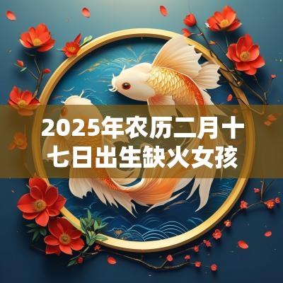 2025年农历二月十七日出生缺火女孩名字简单大气