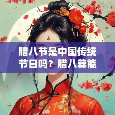 腊八节是中国传统节日吗？腊八蒜能存放多久？