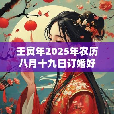 壬寅年2025年农历八月十九日订婚好不好？
