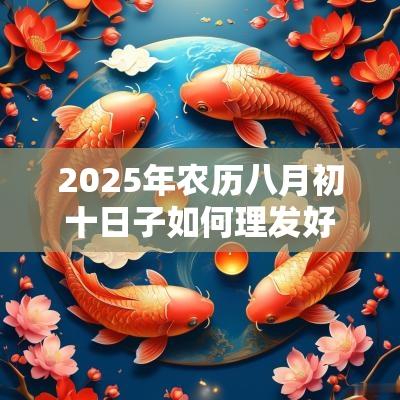 2025年农历八月初十日子如何理发好吗？该天具体吉时分析