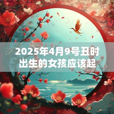 2025年4月9号丑时出生的女孩应该起什么样的名字