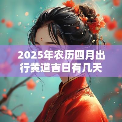 2025年农历四月出行黄道吉日有几天?哪几天? 2025年农历四月出行黄道吉日有几天?哪几天?