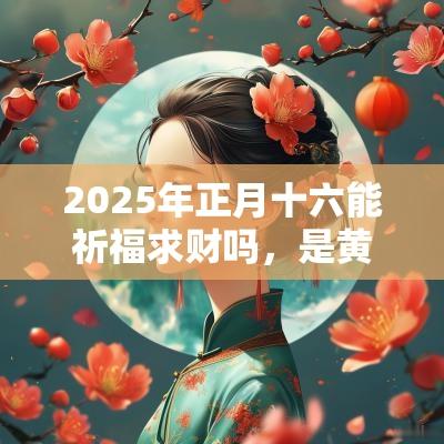 2025年正月十六能祈福求财吗，是黄道吉日吗？